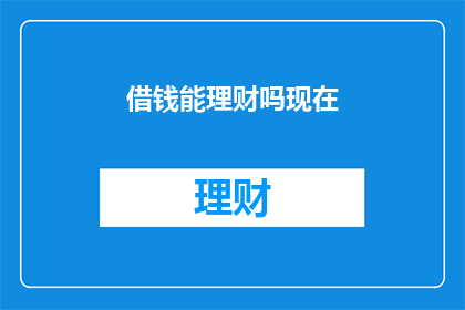 借钱能理财吗现在(借钱进行理财是否可行？这是一个值得深思的问题)
