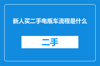 新人买二手电瓶车流程是什么(新手如何购买二手电瓶车？详细步骤与注意事项一览)
