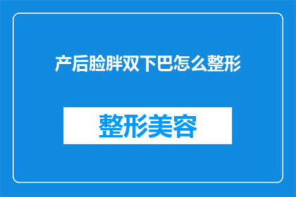 产后脸胖双下巴怎么整形(产后脸部变宽和双下巴的整形难题，您知道如何有效解决吗？)