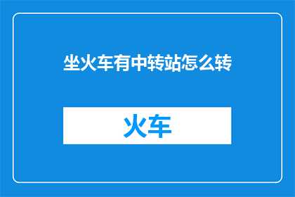 坐火车有中转站怎么转(坐火车旅行中，如何顺利通过多个中转站？)