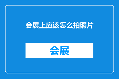 会展上应该怎么拍照片(在会展上，如何巧妙地捕捉那些令人难忘的瞬间？)