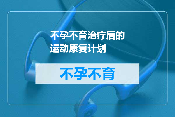 不孕不育治疗后的运动康复计划