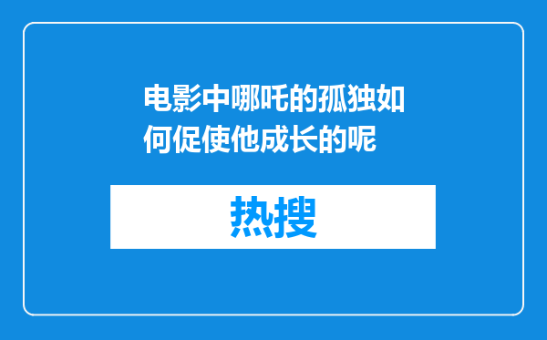电影中哪吒的孤独如何促使他成长的呢