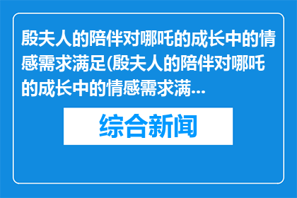 殷夫人的陪伴对哪吒的成长中的情感需求满足(殷夫人的陪伴对哪吒的成长中的情感需求满足吗？)