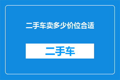 二手车卖多少价位合适(二手车市场价位如何定位才合适？)