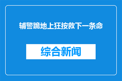 辅警跪地上狂按救下一条命(辅警跪地施救，究竟为何能挽救一条生命？)