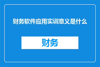 财务软件应用实训意义是什么(财务软件应用实训的意义是什么？)