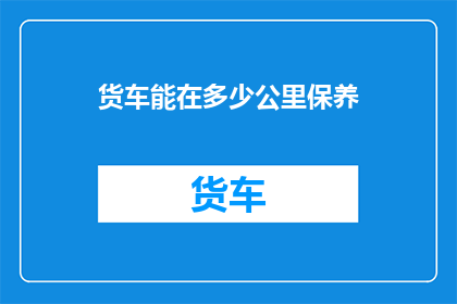 货车能在多少公里保养(货车保养里程数是多少？)