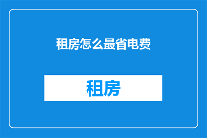 租房怎么最省电费(如何有效降低租房期间的电费开支？)