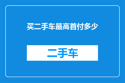 买二手车最高首付多少(您知道买二手车时最高可以支付多少首付吗？)