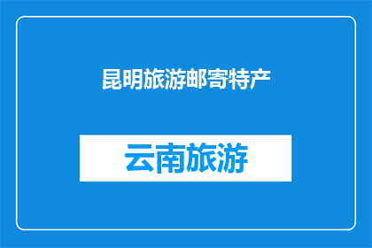 昆明旅游邮寄特产(昆明旅游：您是否考虑将当地特产邮寄回家？)