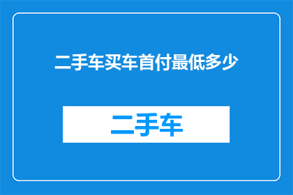 二手车买车首付最低多少(二手车购车首付最低门槛是多少？)