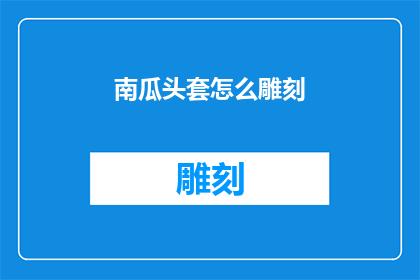 南瓜头套怎么雕刻(南瓜头套雕刻技巧：如何巧妙地塑造独特造型？)