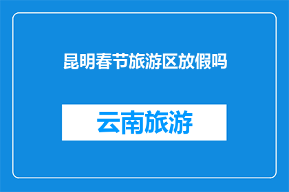 昆明春节旅游区放假吗(昆明春节旅游区是否放假？)