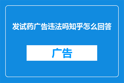 发试药广告违法吗知乎怎么回答(发试药广告是否违法？在知乎上如何回答这一问题？)