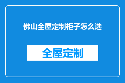 佛山全屋定制柜子怎么选(如何挑选适合佛山全屋定制的柜子？)
