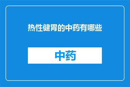 热性健胃的中药有哪些(哪些中药具有热性且有助于健胃？)