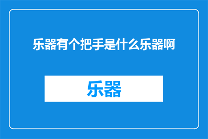 乐器有个把手是什么乐器啊(您是否好奇，乐器中带有把手的究竟属于哪一类？)