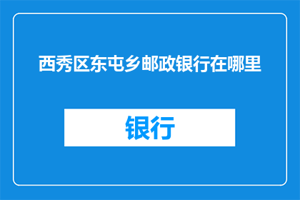 西秀区东屯乡邮政银行在哪里(请问西秀区东屯乡的邮政银行具体位置在哪里？)