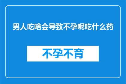 男人吃啥会导致不孕呢吃什么药(男人吃什么会导致不孕？寻求解决不孕问题的药物建议)