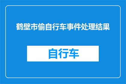 鹤壁市偷自行车事件处理结果(鹤壁市自行车失窃事件处理结果如何？)
