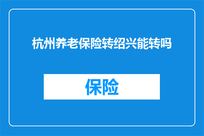 杭州养老保险转绍兴能转吗(杭州养老保险能否转移到绍兴？)