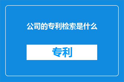 公司的专利检索是什么(公司专利检索的奥秘是什么？)