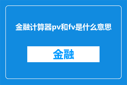 金融计算器pv和fv是什么意思(金融计算器中的PV和FV代表什么？)