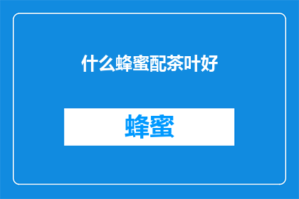 什么蜂蜜配茶叶好(什么蜂蜜与茶叶搭配能提升品鉴体验？)
