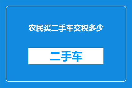 农民买二手车交税多少(农民购买二手车时需缴纳多少税费？)