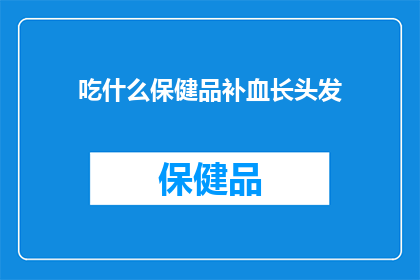 吃什么保健品补血长头发(吃什么保健品能补血长头发？探索自然疗法，促进健康生长)
