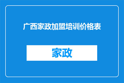 广西家政加盟培训价格表(广西家政加盟培训价格表：您是否了解其具体费用？)